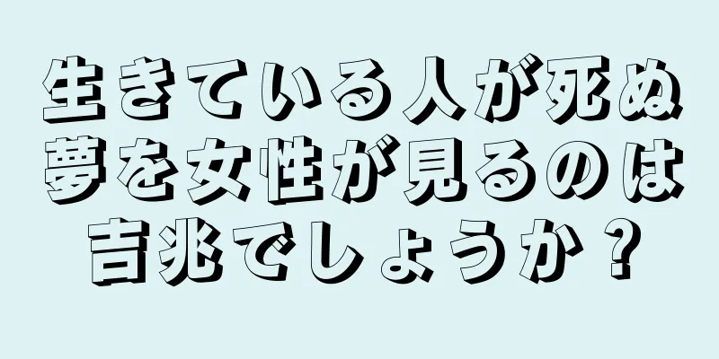 生きている人が死ぬ夢を女性が見るのは吉兆でしょうか？