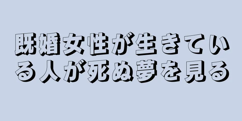 既婚女性が生きている人が死ぬ夢を見る