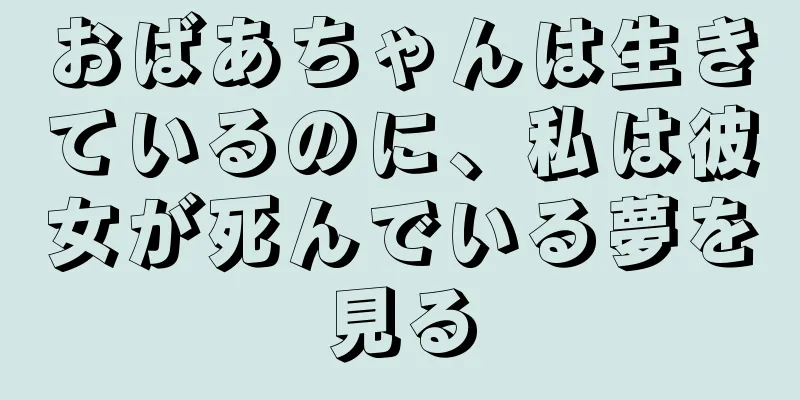 おばあちゃんは生きているのに、私は彼女が死んでいる夢を見る