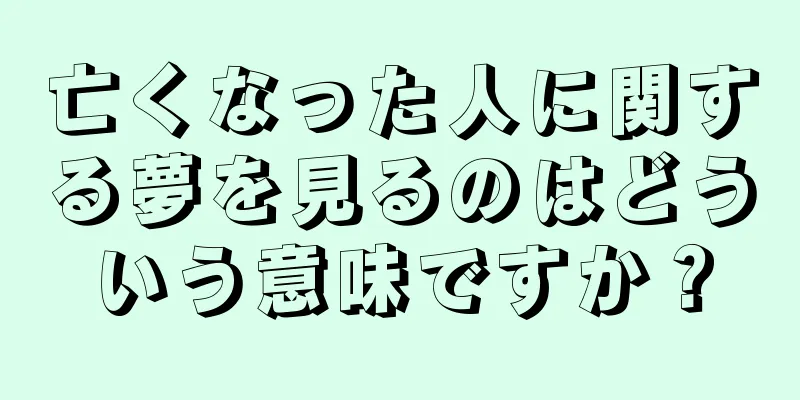 亡くなった人に関する夢を見るのはどういう意味ですか？