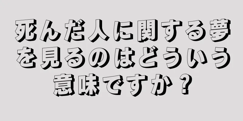 死んだ人に関する夢を見るのはどういう意味ですか？