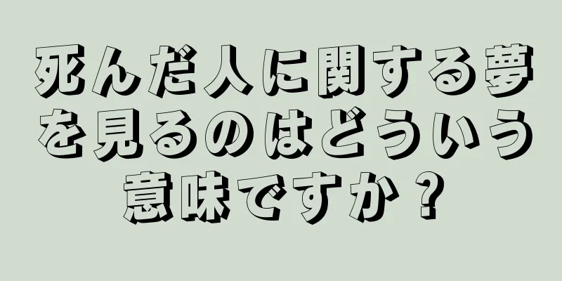死んだ人に関する夢を見るのはどういう意味ですか？