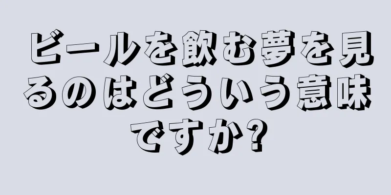 ビールを飲む夢を見るのはどういう意味ですか?