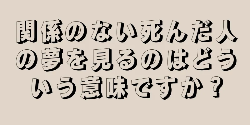 関係のない死んだ人の夢を見るのはどういう意味ですか？