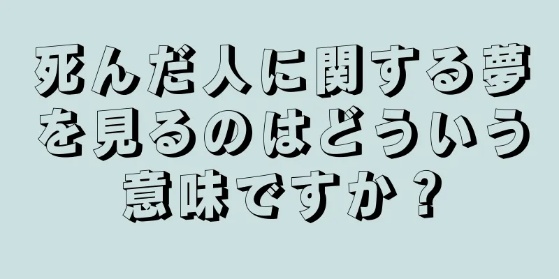 死んだ人に関する夢を見るのはどういう意味ですか？