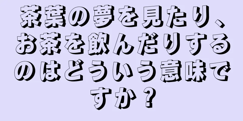 茶葉の夢を見たり、お茶を飲んだりするのはどういう意味ですか？
