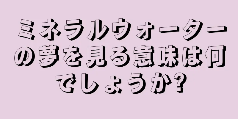 ミネラルウォーターの夢を見る意味は何でしょうか?
