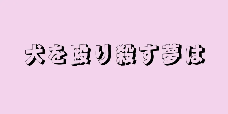 犬を殴り殺す夢は