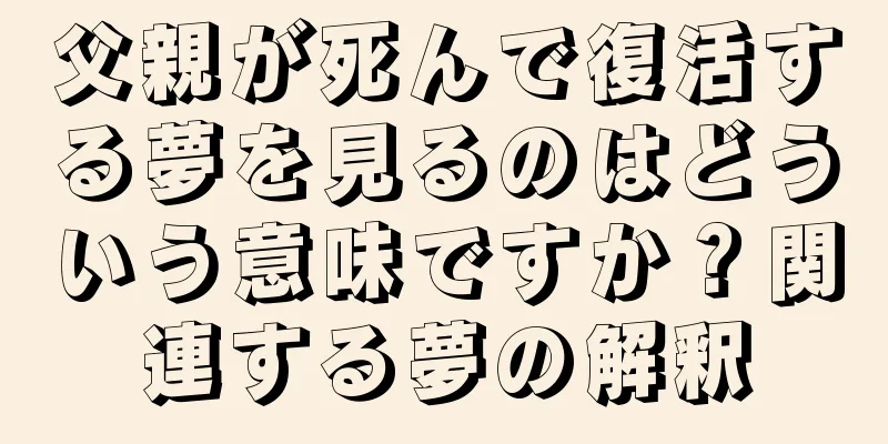 父親が死んで復活する夢を見るのはどういう意味ですか？関連する夢の解釈