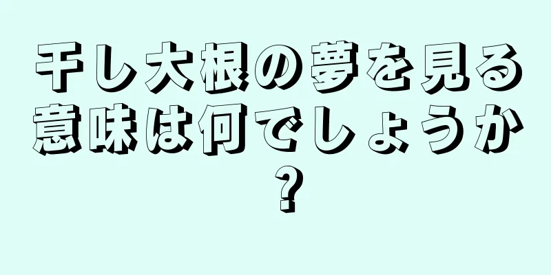 干し大根の夢を見る意味は何でしょうか？