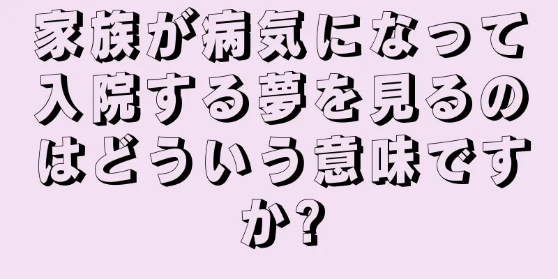 家族が病気になって入院する夢を見るのはどういう意味ですか?