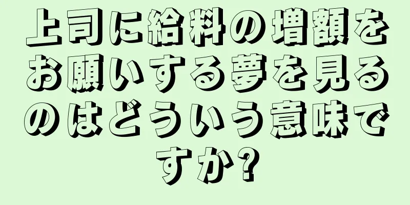 上司に給料の増額をお願いする夢を見るのはどういう意味ですか?