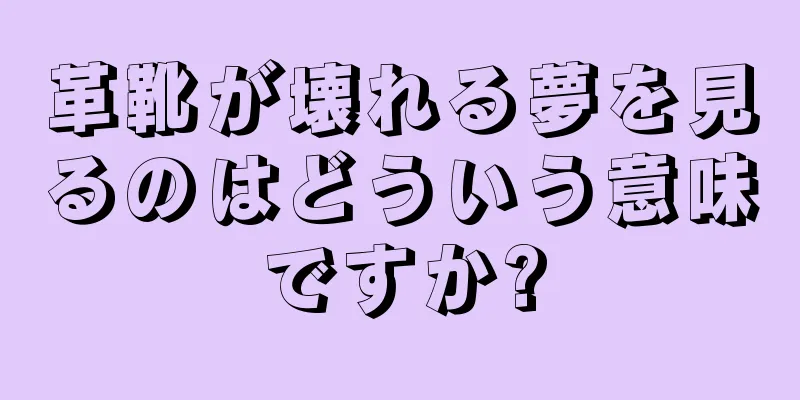 革靴が壊れる夢を見るのはどういう意味ですか?