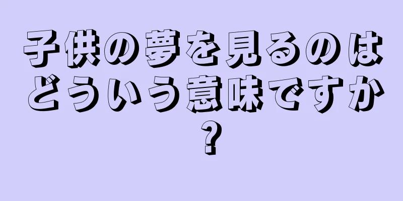 子供の夢を見るのはどういう意味ですか？