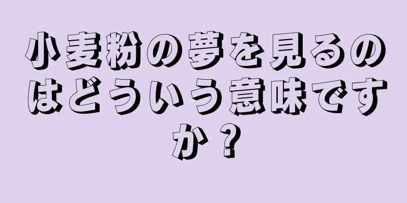小麦粉の夢を見るのはどういう意味ですか？