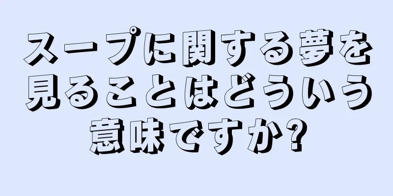スープに関する夢を見ることはどういう意味ですか?