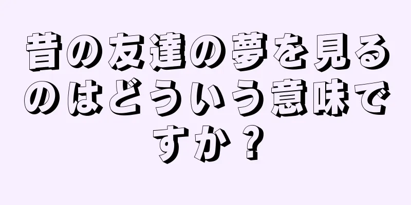 昔の友達の夢を見るのはどういう意味ですか？