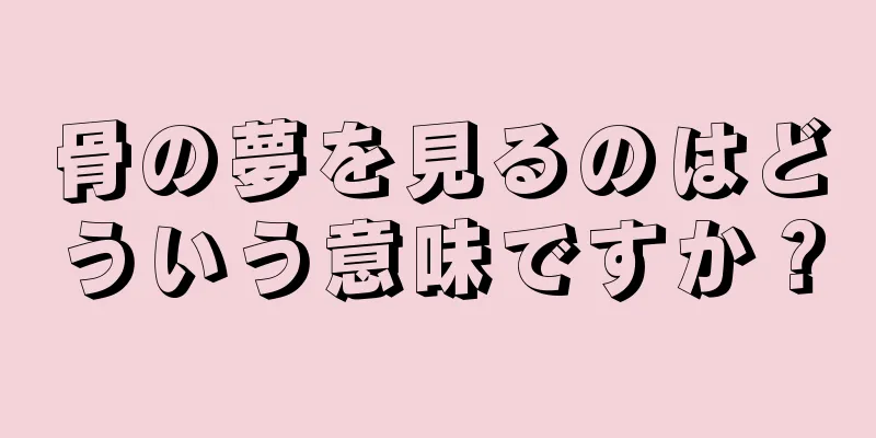 骨の夢を見るのはどういう意味ですか？