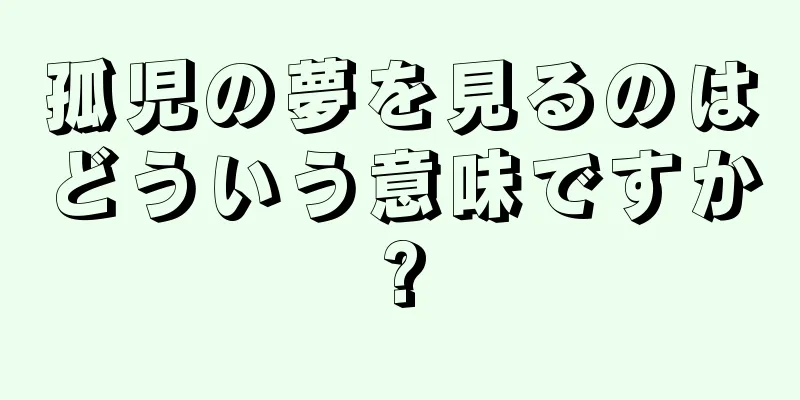孤児の夢を見るのはどういう意味ですか?