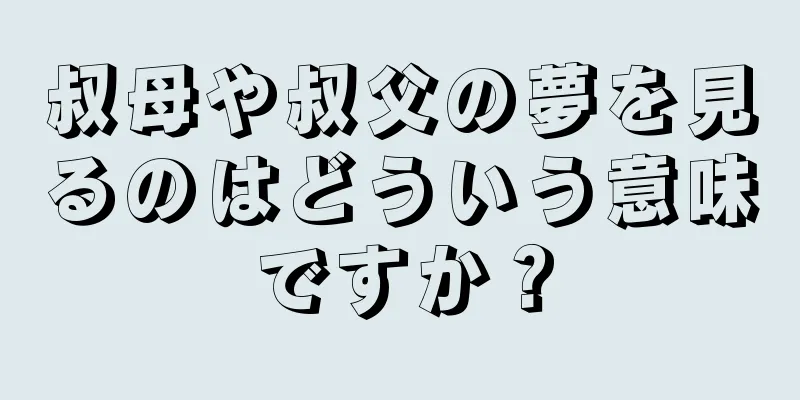 叔母や叔父の夢を見るのはどういう意味ですか？