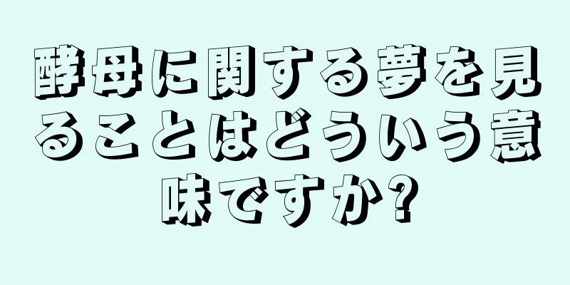 酵母に関する夢を見ることはどういう意味ですか?