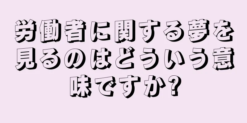労働者に関する夢を見るのはどういう意味ですか?