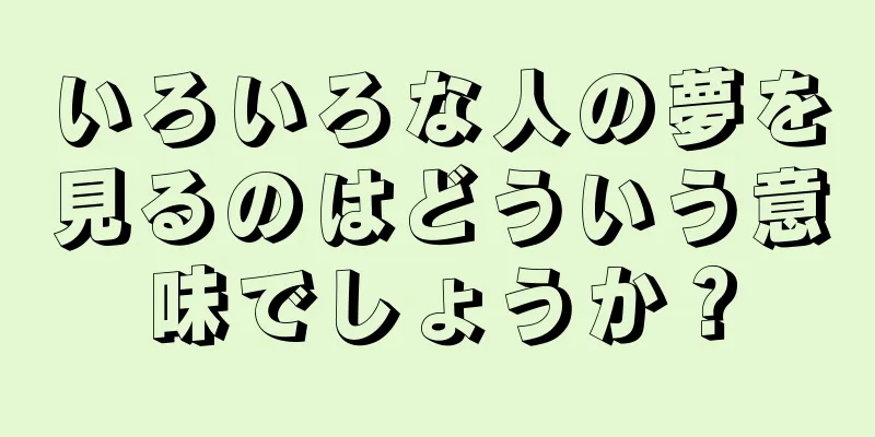 いろいろな人の夢を見るのはどういう意味でしょうか？