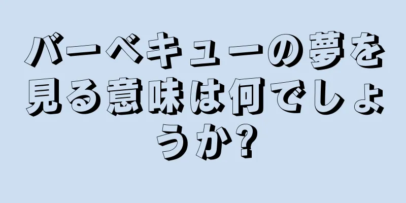 バーベキューの夢を見る意味は何でしょうか?