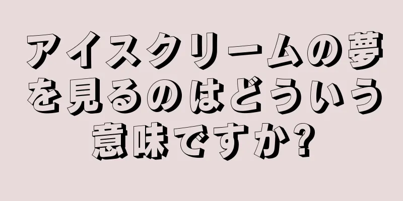 アイスクリームの夢を見るのはどういう意味ですか?