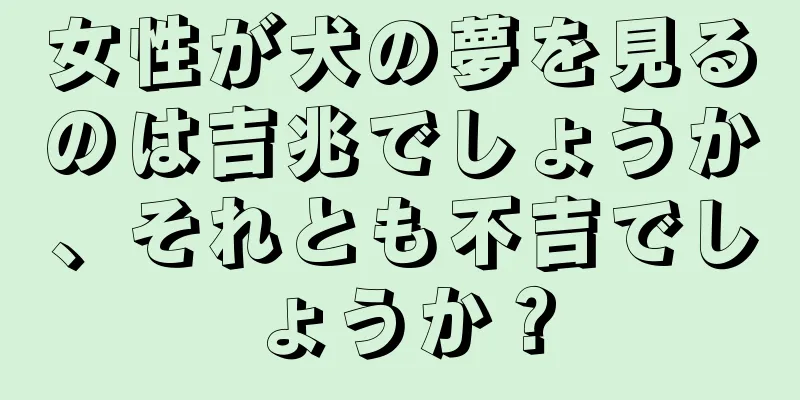 女性が犬の夢を見るのは吉兆でしょうか、それとも不吉でしょうか？