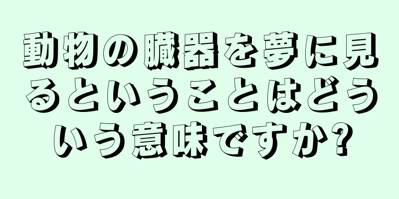 動物の臓器を夢に見るということはどういう意味ですか?