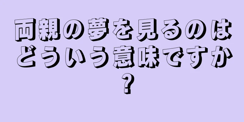 両親の夢を見るのはどういう意味ですか？