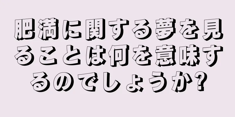 肥満に関する夢を見ることは何を意味するのでしょうか?