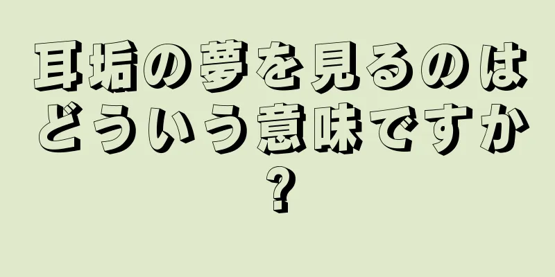 耳垢の夢を見るのはどういう意味ですか?