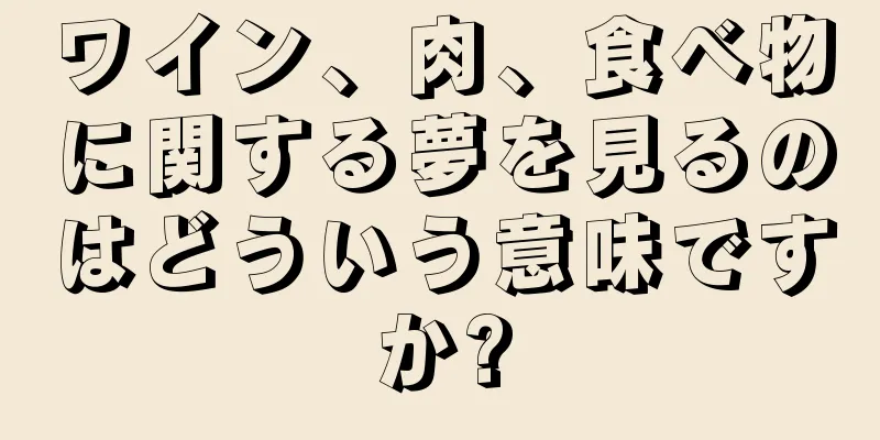 ワイン、肉、食べ物に関する夢を見るのはどういう意味ですか?