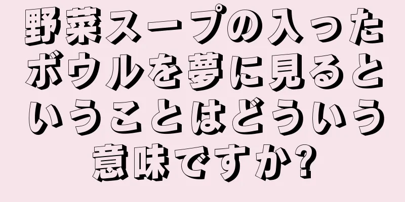 野菜スープの入ったボウルを夢に見るということはどういう意味ですか?