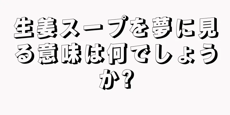 生姜スープを夢に見る意味は何でしょうか?
