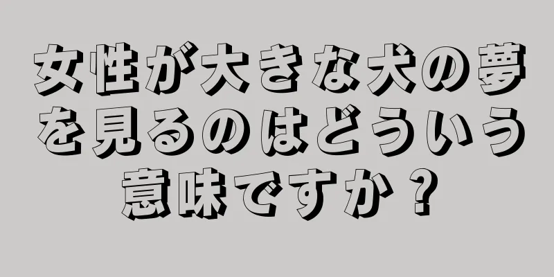 女性が大きな犬の夢を見るのはどういう意味ですか？