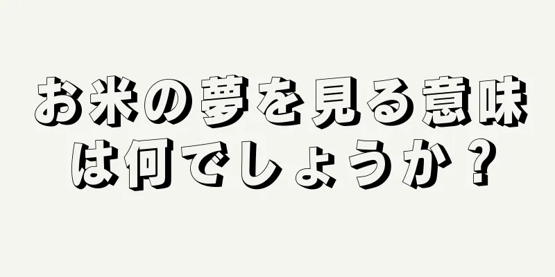 お米の夢を見る意味は何でしょうか？