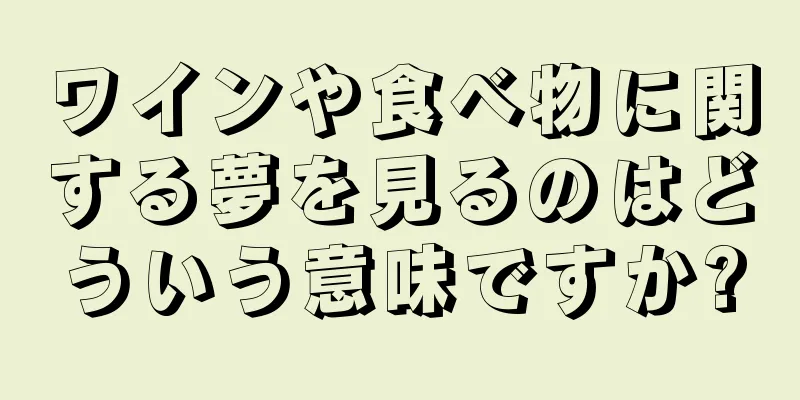 ワインや食べ物に関する夢を見るのはどういう意味ですか?