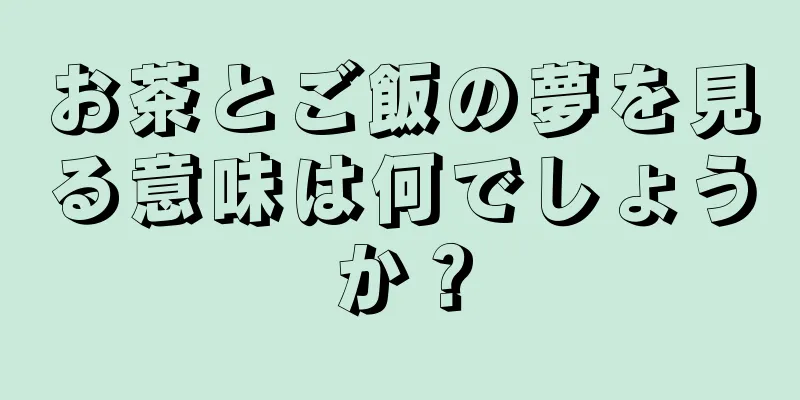 お茶とご飯の夢を見る意味は何でしょうか？