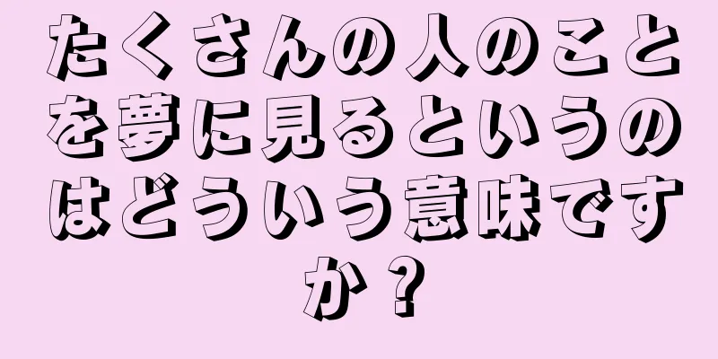 たくさんの人のことを夢に見るというのはどういう意味ですか？