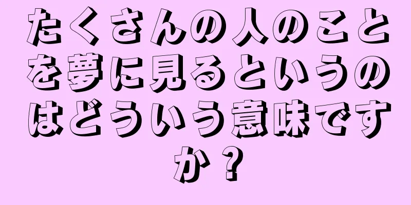 たくさんの人のことを夢に見るというのはどういう意味ですか？