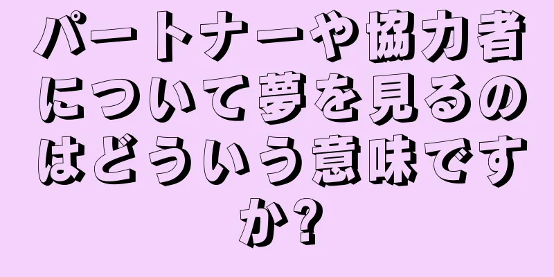 パートナーや協力者について夢を見るのはどういう意味ですか?