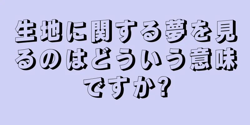 生地に関する夢を見るのはどういう意味ですか?