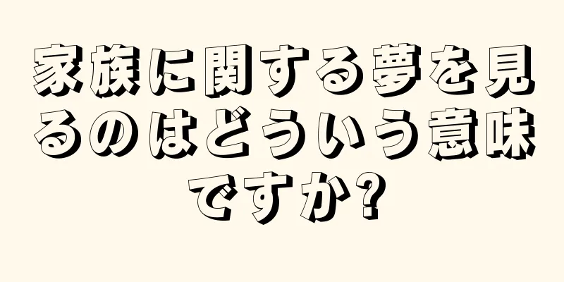 家族に関する夢を見るのはどういう意味ですか?