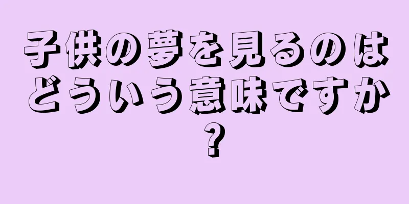 子供の夢を見るのはどういう意味ですか？