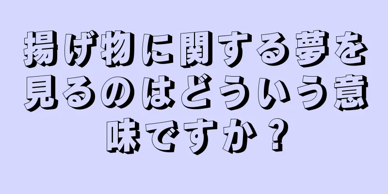 揚げ物に関する夢を見るのはどういう意味ですか？
