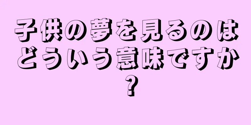 子供の夢を見るのはどういう意味ですか？