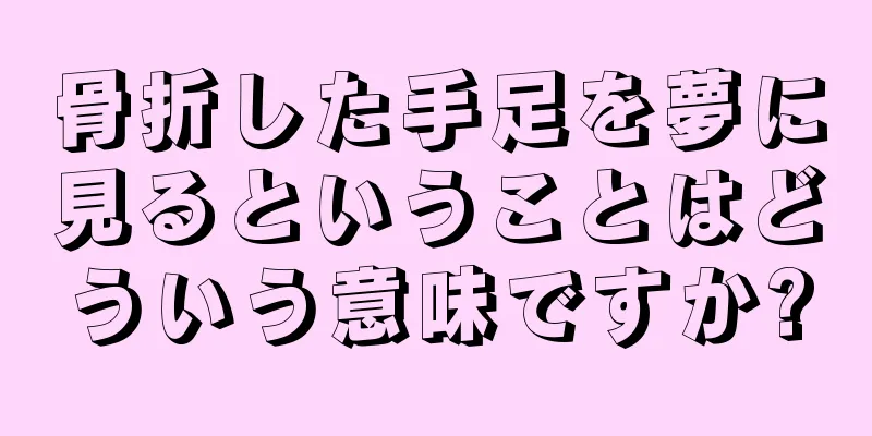 骨折した手足を夢に見るということはどういう意味ですか?